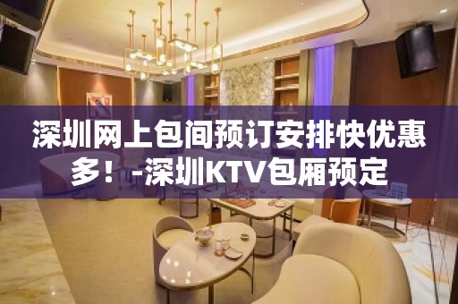 深圳网上包间预订安排快优惠多！-深圳KTV包厢预定