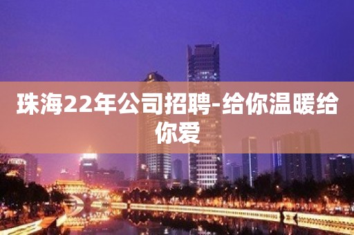 珠海22年公司招聘-给你温暖给你爱