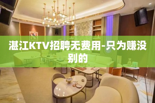 湛江KTV招聘无费用-只为赚没别的