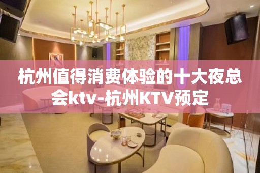 杭州值得消费体验的十大夜总会ktv-杭州KTV预定