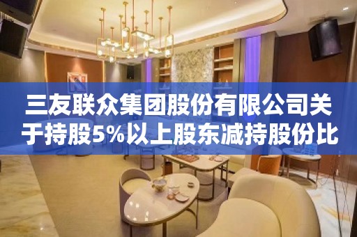 三友联众集团股份有限公司关于持股5%以上股东减持股份比例超过1%的公告