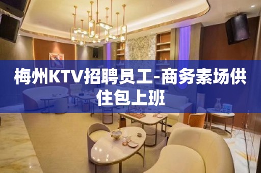 梅州KTV招聘员工-商务素场供住包上班