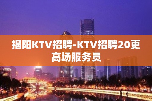 揭阳KTV招聘-KTV招聘20更高场服务员