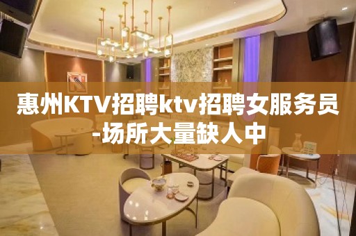 惠州KTV招聘ktv招聘女服务员-场所大量缺人中