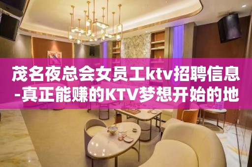 茂名夜总会女员工ktv招聘信息-真正能赚的KTV梦想开始的地方