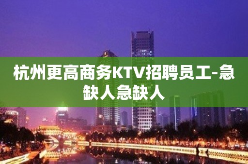 杭州更高商务KTV招聘员工-急缺人急缺人