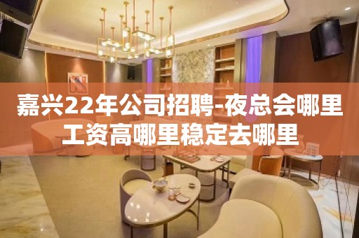 嘉兴22年公司招聘-夜总会哪里工资高哪里稳定去哪里