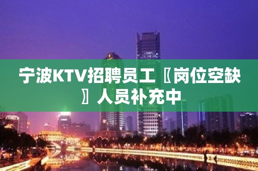 宁波KTV招聘员工〖岗位空缺〗人员补充中