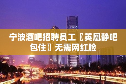 宁波酒吧招聘员工〖英凰静吧包住〗无需网红脸