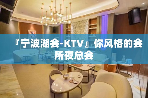 『宁波湖会-KTV』你风格的会所夜总会