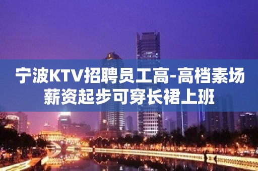 宁波KTV招聘员工高-高档素场薪资起步可穿长裙上班