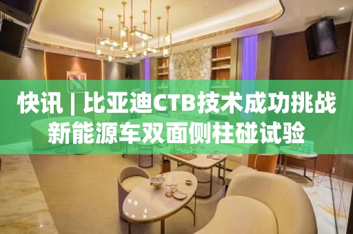 快讯 | 比亚迪CTB技术成功挑战新能源车双面侧柱碰试验