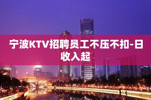 宁波KTV招聘员工不压不扣-日收入起