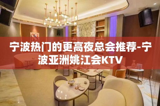 宁波热门的更高夜总会推荐-宁波亚洲姚江会KTV