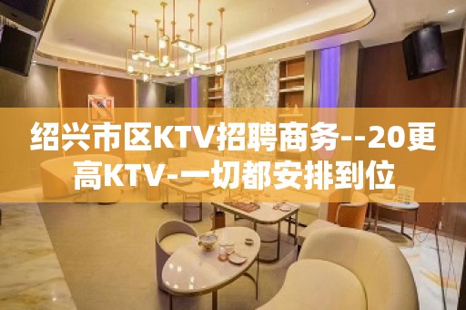 绍兴市区KTV招聘商务--20更高KTV-一切都安排到位