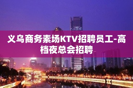 义乌商务素场KTV招聘员工-高档夜总会招聘