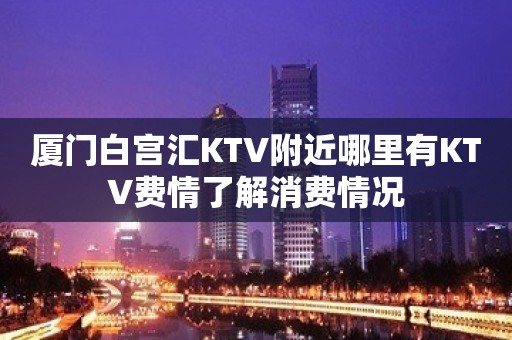 厦门白宫汇KTV附近哪里有KTV费情了解消费情况