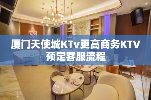 厦门天使城KTv更高商务KTV预定客服流程