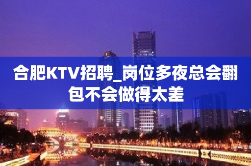 合肥KTV招聘_岗位多夜总会翻包不会做得太差