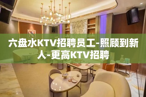 六盘水KTV招聘员工-照顾到新人-更高KTV招聘