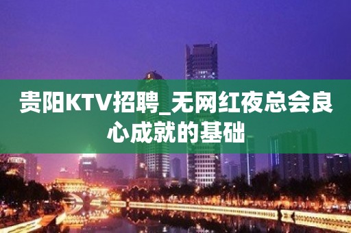 贵阳KTV招聘_无网红夜总会良心成就的基础