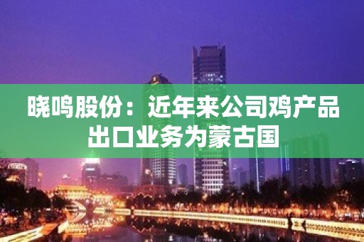 晓鸣股份：近年来公司鸡产品出口业务为蒙古国