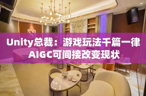 Unity总裁：游戏玩法千篇一律 AIGC可间接改变现状