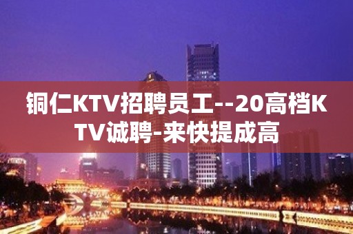 铜仁KTV招聘员工--20高档KTV诚聘-来快提成高