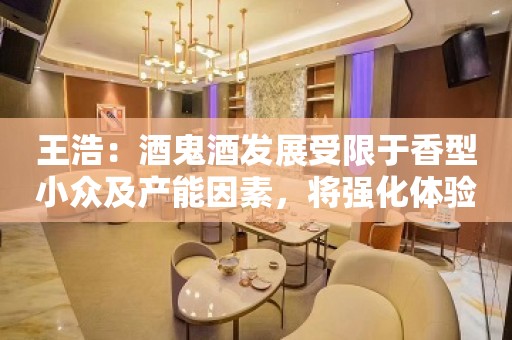 王浩：酒鬼酒发展受限于香型小众及产能因素，将强化体验营销