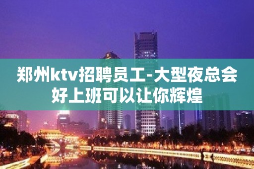 郑州ktv招聘员工-大型夜总会好上班可以让你辉煌