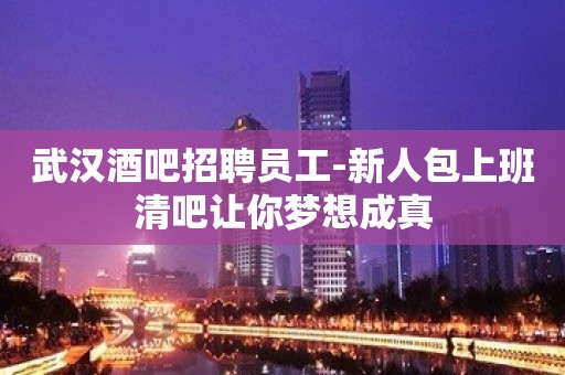 武汉酒吧招聘员工-新人包上班清吧让你梦想成真