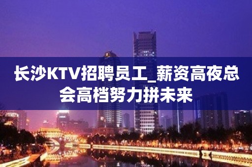 长沙KTV招聘员工_薪资高夜总会高档努力拼未来