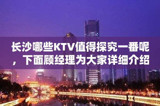 长沙哪些KTV值得探究一番呢，下面顾经理为大家详细介绍长沙KTV