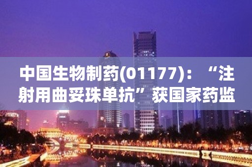 中国生物制药(01177)：“注射用曲妥珠单抗”获国家药监局颁发药品注册证书