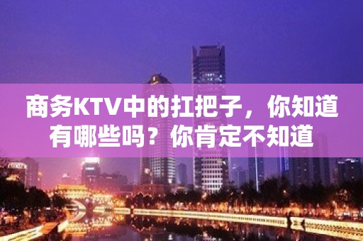 商务KTV中的扛把子，你知道有哪些吗？你肯定不知道