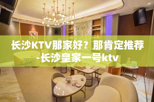 长沙KTV那家好？那肯定推荐-长沙皇家一号ktv