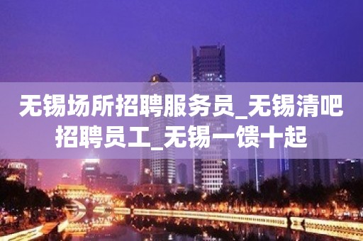 无锡场所招聘服务员_无锡清吧招聘员工_无锡一馈十起