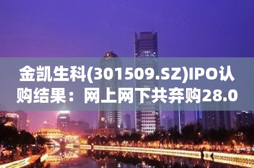 金凯生科(301509.SZ)IPO认购结果：网上网下共弃购28.0763万股