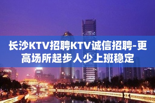 长沙KTV招聘KTV诚信招聘-更高场所起步人少上班稳定