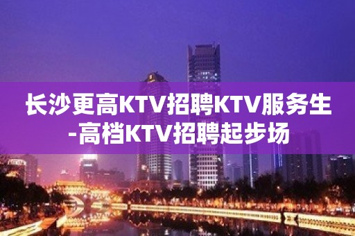 长沙更高KTV招聘KTV服务生-高档KTV招聘起步场