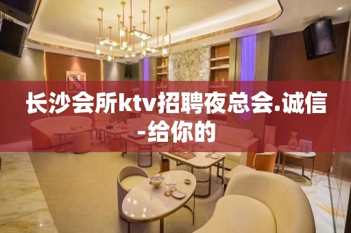 长沙会所ktv招聘夜总会.诚信-给你的