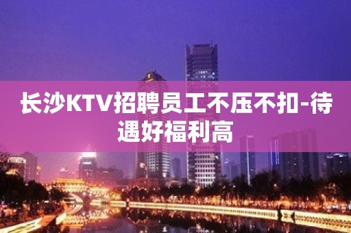 长沙KTV招聘员工不压不扣-待遇好福利高