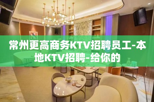 常州更高商务KTV招聘员工-本地KTV招聘-给你的