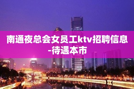 南通夜总会女员工ktv招聘信息-待遇本市