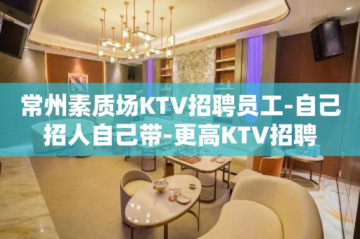 常州素质场KTV招聘员工-自己招人自己带-更高KTV招聘