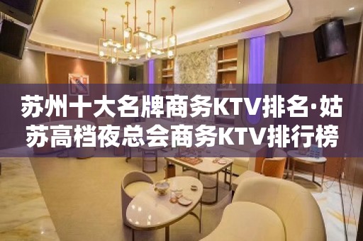 苏州十大名牌商务KTV排名·姑苏高档夜总会商务KTV排行榜