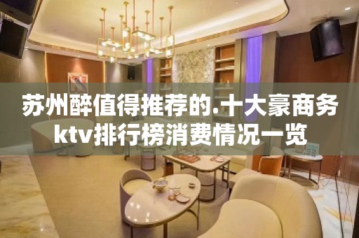 苏州醉值得推荐的.十大豪商务ktv排行榜消费情况一览