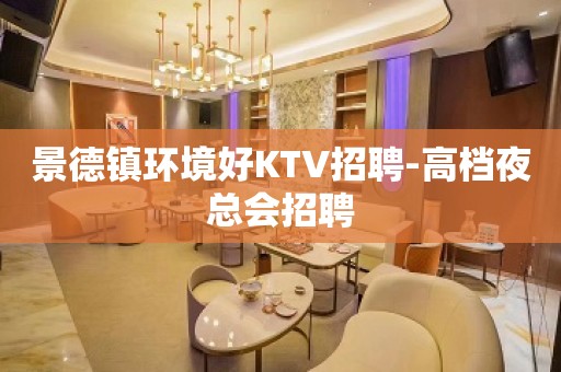 景德镇环境好KTV招聘-高档夜总会招聘