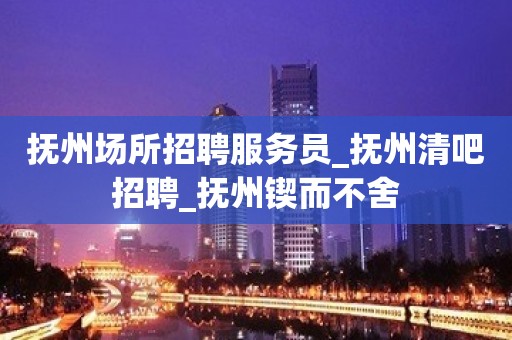 抚州场所招聘服务员_抚州清吧招聘_抚州锲而不舍