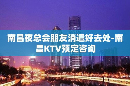 南昌夜总会朋友消遣好去处-南昌KTV预定咨询